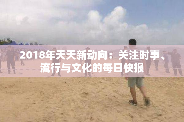 2018年天天新动向：关注时事、流行与文化的每日快报