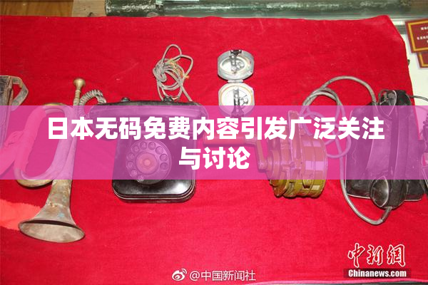 日本无码免费内容引发广泛关注与讨论