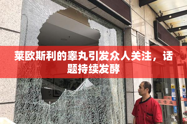 莱欧斯利的睾丸引发众人关注，话题持续发酵