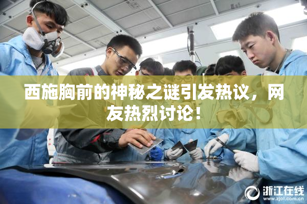 西施胸前的神秘之谜引发热议，网友热烈讨论！