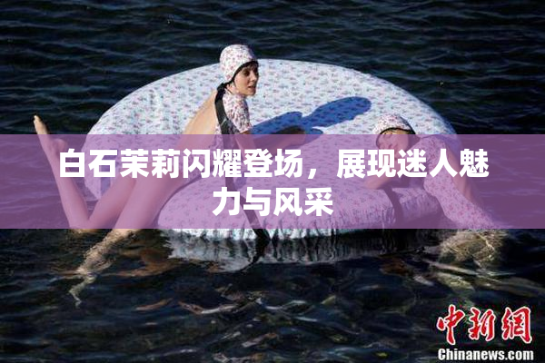 白石茉莉闪耀登场，展现迷人魅力与风采