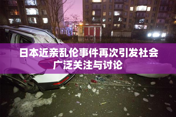 日本近亲乱伦事件再次引发社会广泛关注与讨论