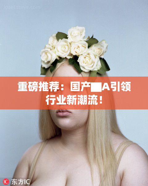 重磅推荐：国产▇A引领行业新潮流！