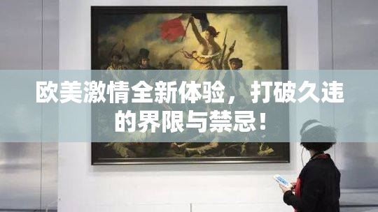 欧美激情全新体验，打破久违的界限与禁忌！