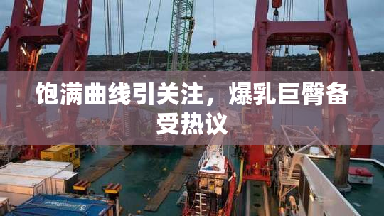 饱满曲线引关注，爆乳巨臀备受热议
