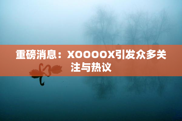 重磅消息：XOOOOX引发众多关注与热议
