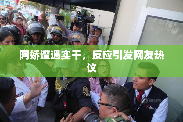 阿娇遭遇实干，反应引发网友热议