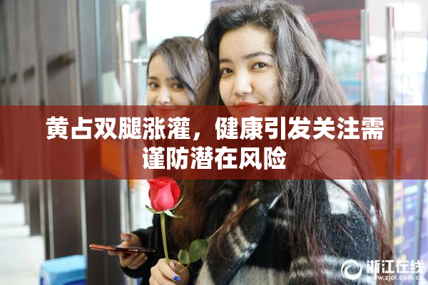 黄占双腿涨灌，健康引发关注需谨防潜在风险