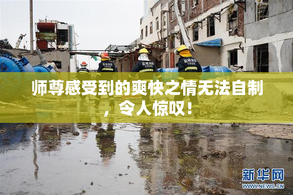 师尊感受到的爽快之情无法自制，令人惊叹！