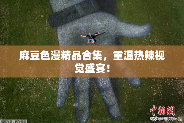麻豆色漫精品合集，重温热辣视觉盛宴！