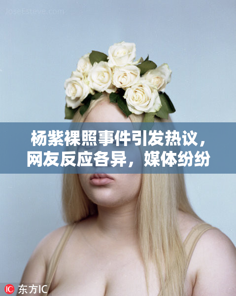 杨紫裸照事件引发热议，网友反应各异，媒体纷纷报道