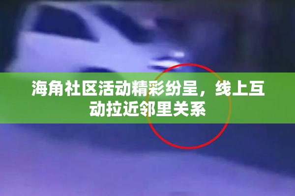 海角社区活动精彩纷呈，线上互动拉近邻里关系