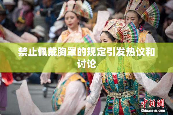 禁止佩戴胸罩的规定引发热议和讨论