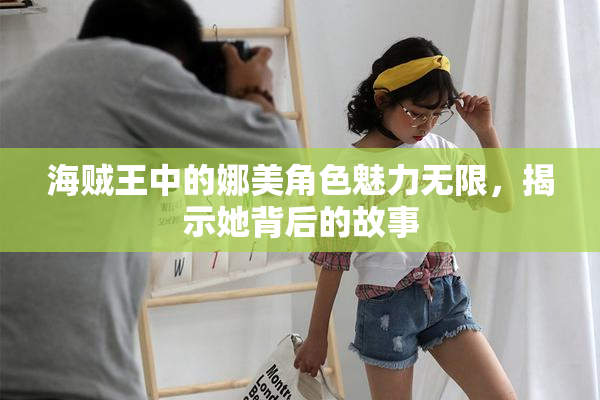 海贼王中的娜美角色魅力无限，揭示她背后的故事
