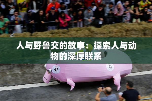 人与野鲁交的故事：探索人与动物的深厚联系