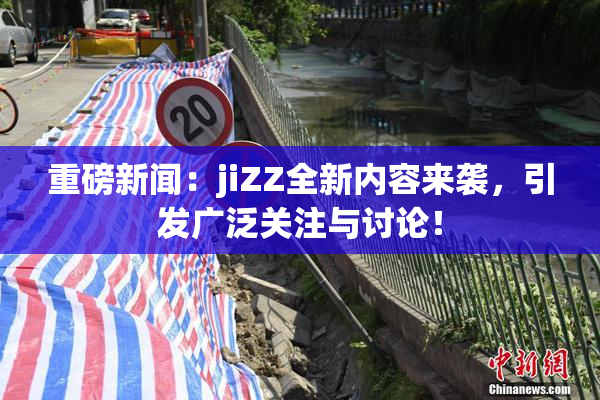 重磅新闻：jiZZ全新内容来袭，引发广泛关注与讨论！