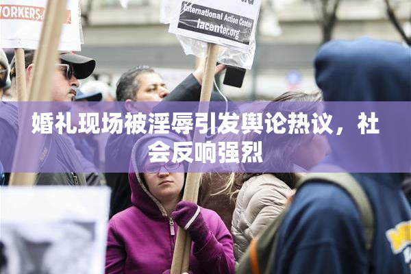 婚礼现场被淫辱引发舆论热议，社会反响强烈