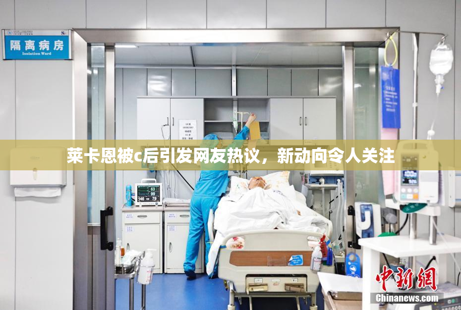 莱卡恩被c后引发网友热议，新动向令人关注