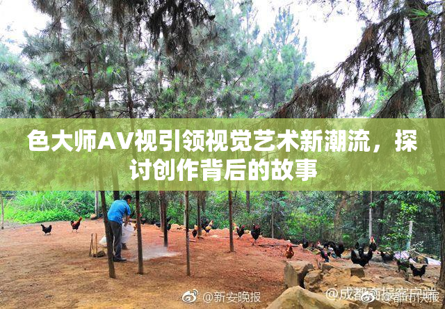 色大师AV视引领视觉艺术新潮流，探讨创作背后的故事