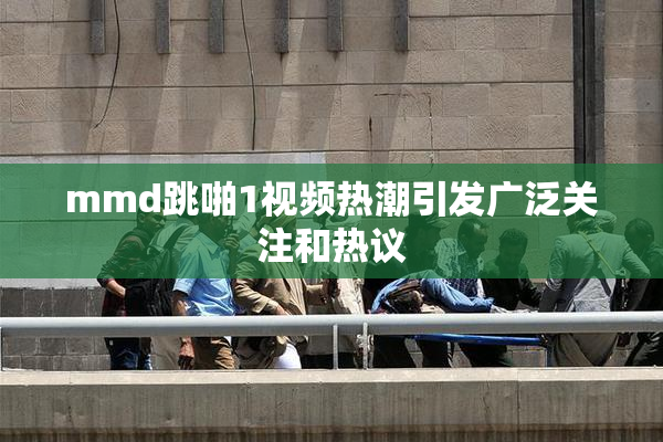 mmd跳啪1视频热潮引发广泛关注和热议