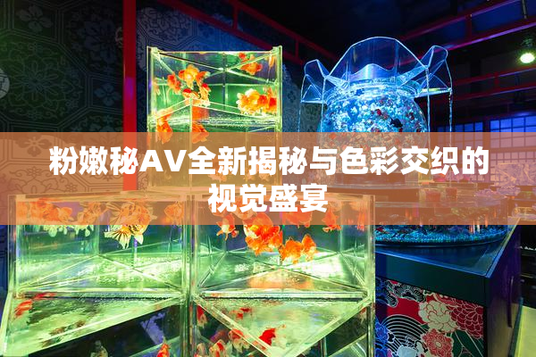 粉嫩秘AV全新揭秘与色彩交织的视觉盛宴