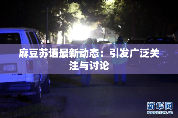 麻豆苏语最新动态：引发广泛关注与讨论