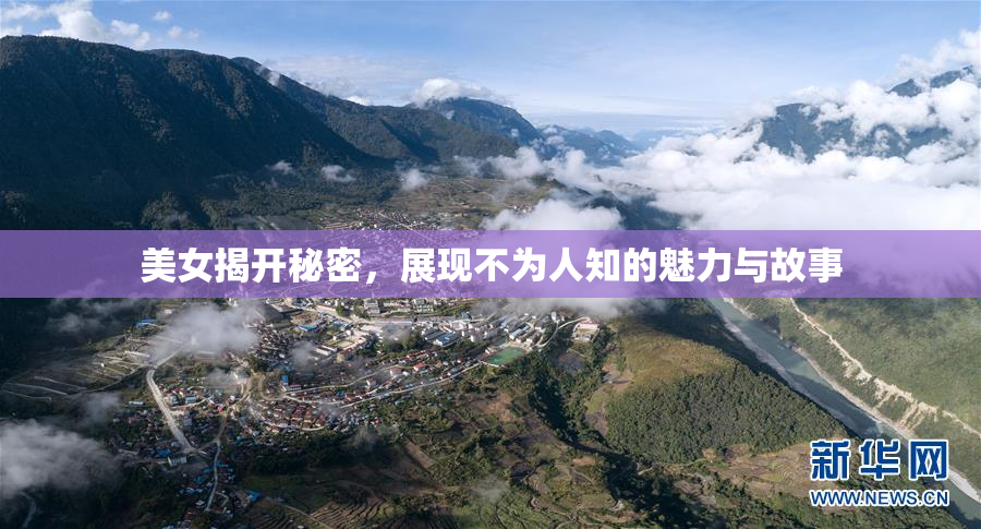 美女揭开秘密，展现不为人知的魅力与故事