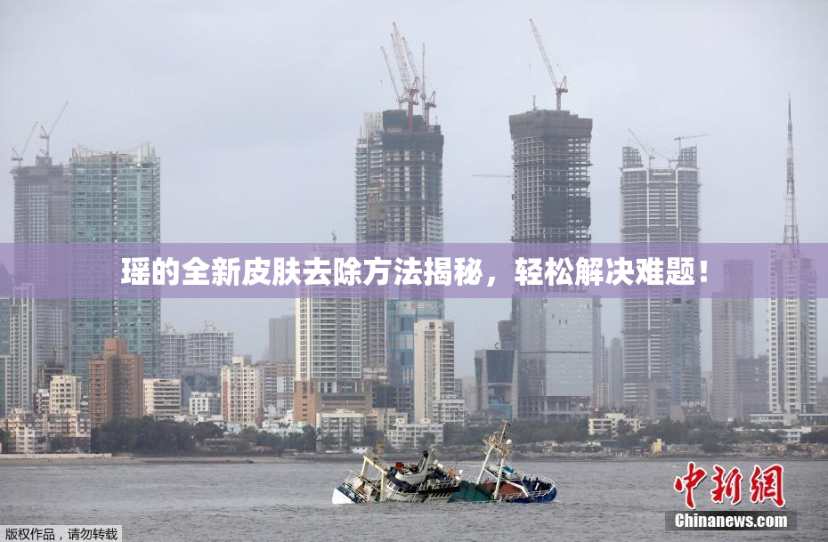 瑶的全新皮肤去除方法揭秘，轻松解决难题！