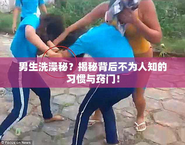 男生洗澡秘？揭秘背后不为人知的习惯与窍门！