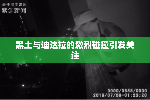 黑土与迪达拉的激烈碰撞引发关注