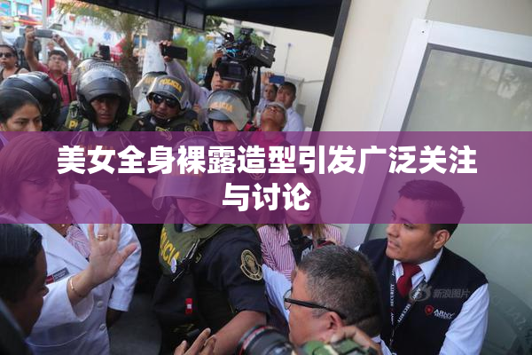 美女全身裸露造型引发广泛关注与讨论
