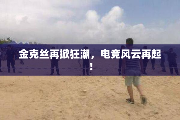 金克丝再掀狂潮，电竞风云再起！