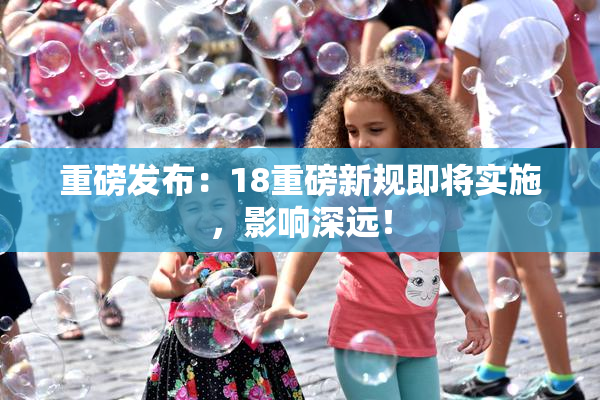 重磅发布：18重磅新规即将实施，影响深远！