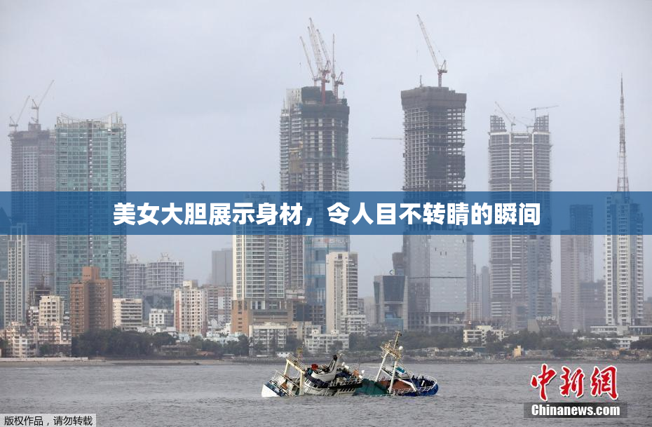美女大胆展示身材，令人目不转睛的瞬间