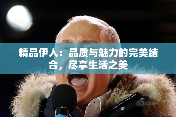 精品伊人：品质与魅力的完美结合，尽享生活之美