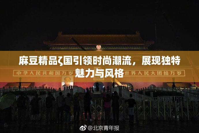 麻豆精品ζ国引领时尚潮流，展现独特魅力与风格