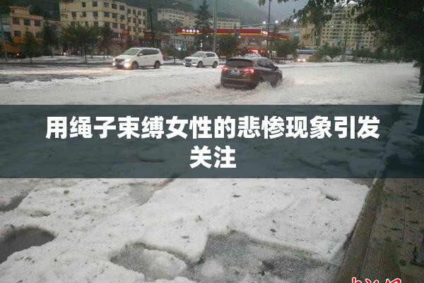 用绳子束缚女性的悲惨现象引发关注