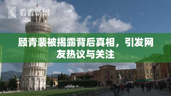 顾青裴被揭露背后真相，引发网友热议与关注