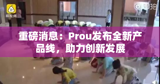 重磅消息：Prou发布全新产品线，助力创新发展