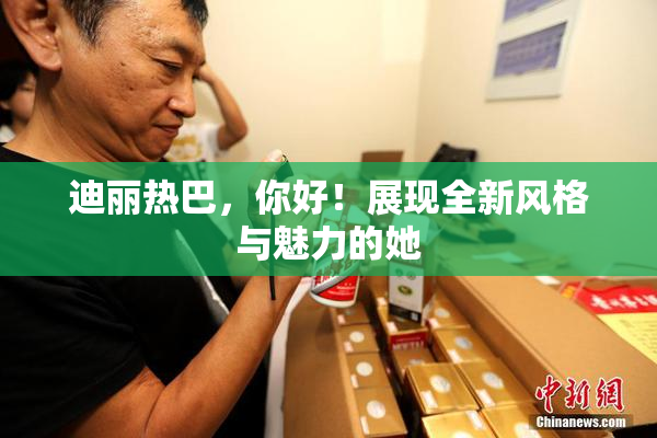 迪丽热巴，你好！展现全新风格与魅力的她