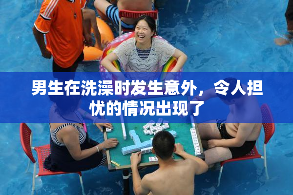 男生在洗澡时发生意外，令人担忧的情况出现了