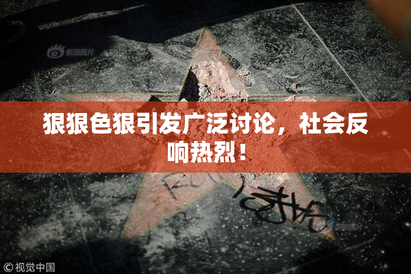 狠狠色狠引发广泛讨论，社会反响热烈！