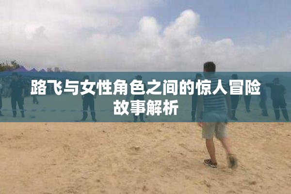 路飞与女性角色之间的惊人冒险故事解析
