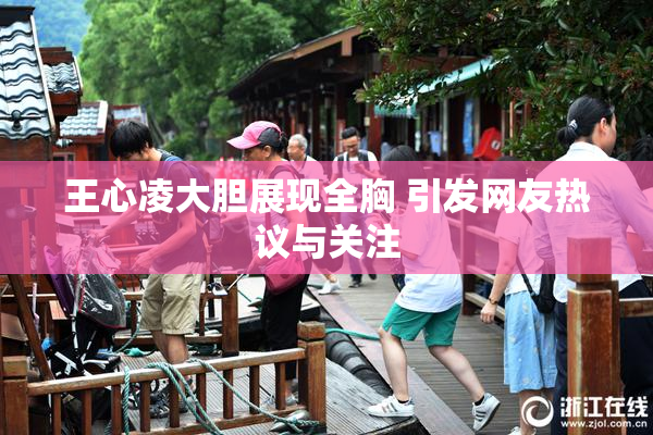 王心凌大胆展现全胸 引发网友热议与关注
