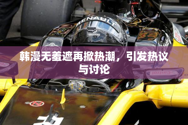 韩漫无羞遮再掀热潮，引发热议与讨论