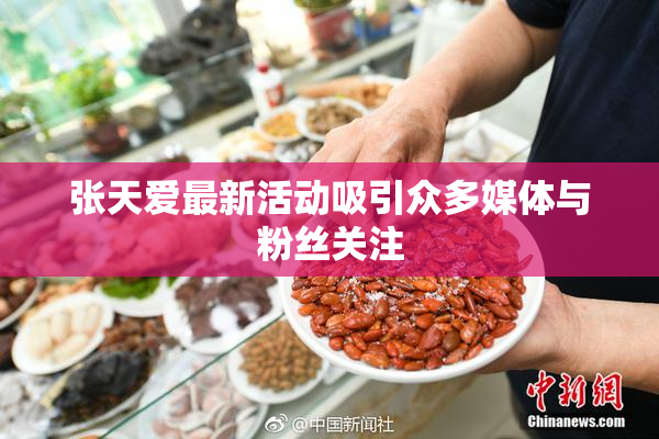 张天爱最新活动吸引众多媒体与粉丝关注