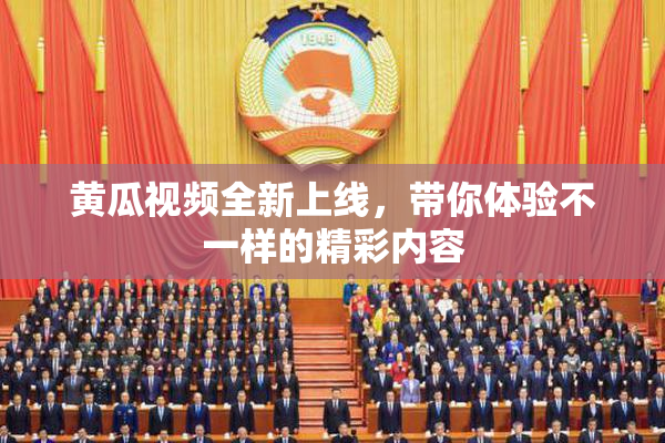 黄瓜视频全新上线，带你体验不一样的精彩内容