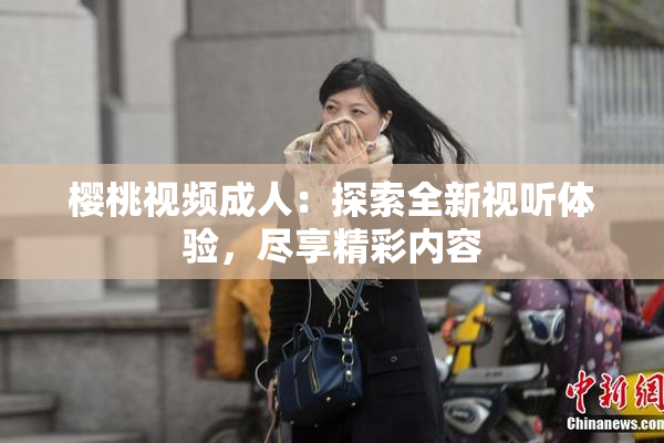 樱桃视频成人：探索全新视听体验，尽享精彩内容