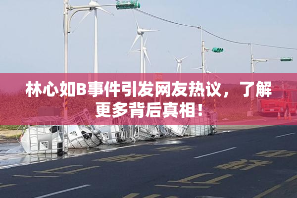 林心如B事件引发网友热议，了解更多背后真相！