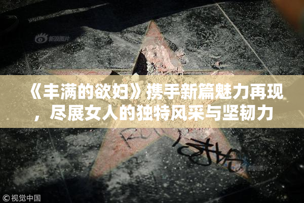 《丰满的欲妇》携手新篇魅力再现，尽展女人的独特风采与坚韧力量。